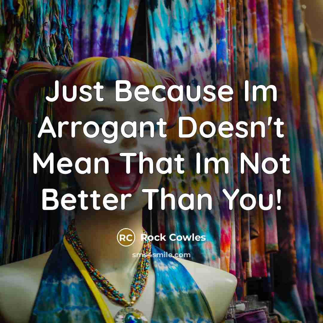 “Just Because Im Arrogant Doesn't Mean That Im Not Better…” quote by Rock Cowles