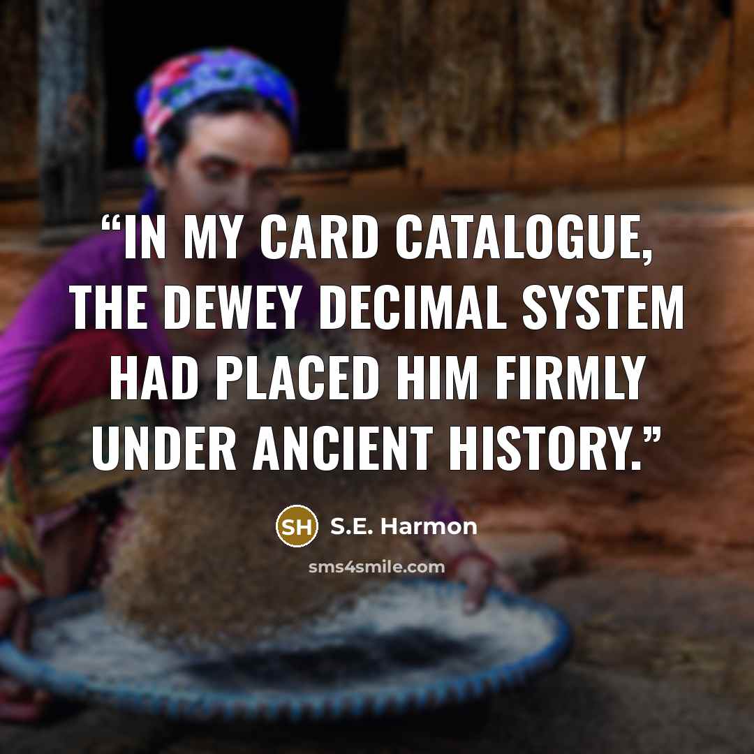 “In my card catalogue, the Dewey Decimal System had placed him firmly under Ancient History.” quote by S.E. Harmon
