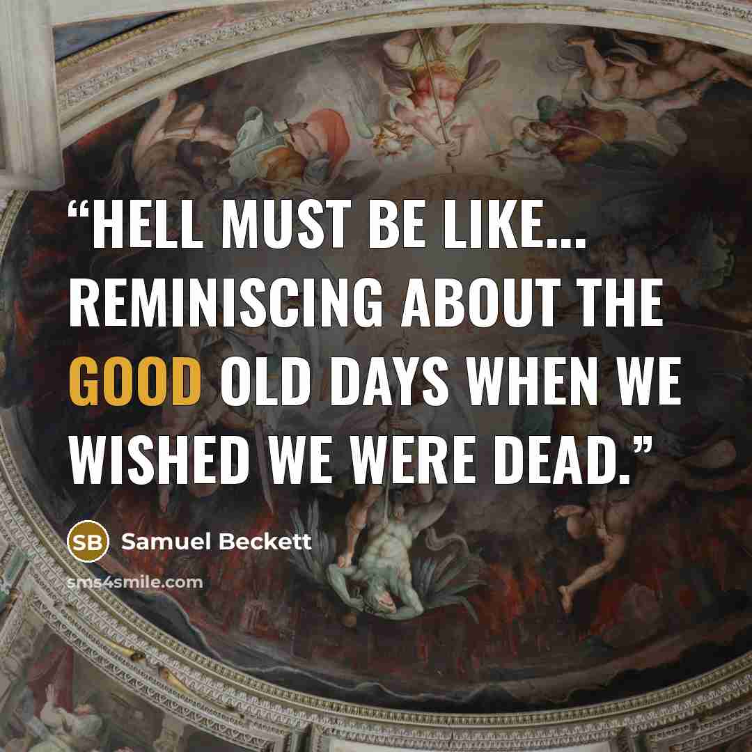 “Hell must be like... reminiscing about the good old days when we wished we were dead.” quote by Samuel Beckett