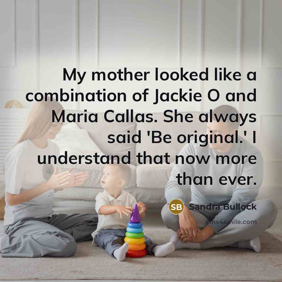 “My mother looked like a combination of Jackie O and Maria Callas. She always said 'Be original.' I understand that now more than ever.” quote by Sandra Bullock