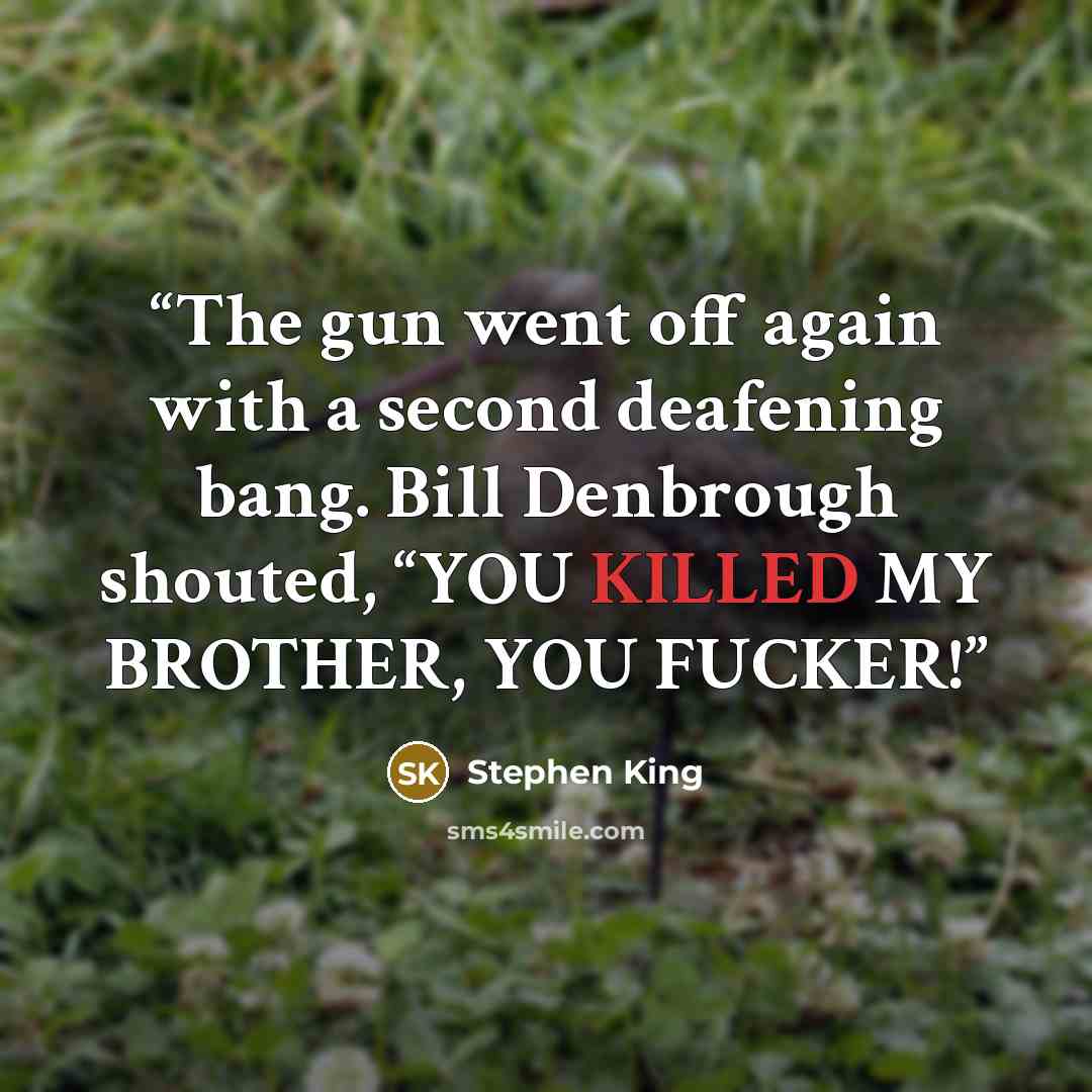 “The gun went off again with a second deafening bang. Bill Denbrough shouted, “YOU KILLED MY BROTHER, YOU FUCKER!” quote by Stephen King