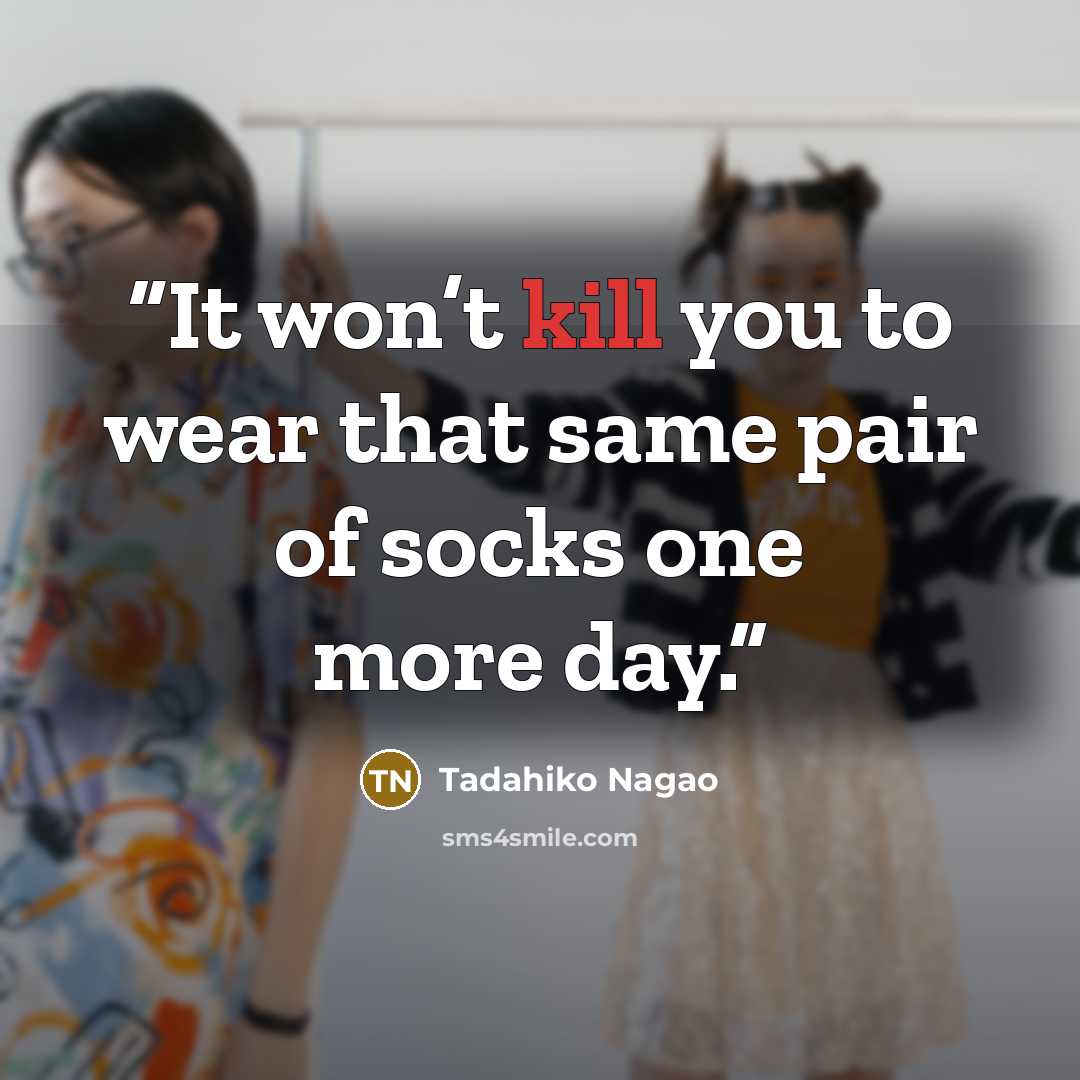 “It won’t kill you to wear that same pair of socks one more day.” quote by Tadahiko Nagao