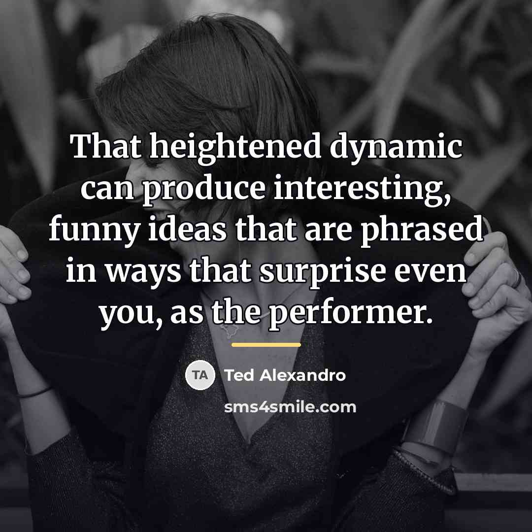 “That heightened dynamic can produce interesting, funny ideas that are…” quote by Ted Alexandro