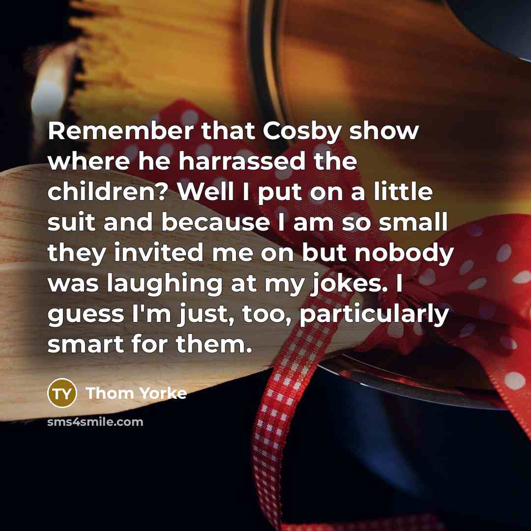 “Remember that Cosby show where he harrassed the children? Well…” quote by Thom Yorke