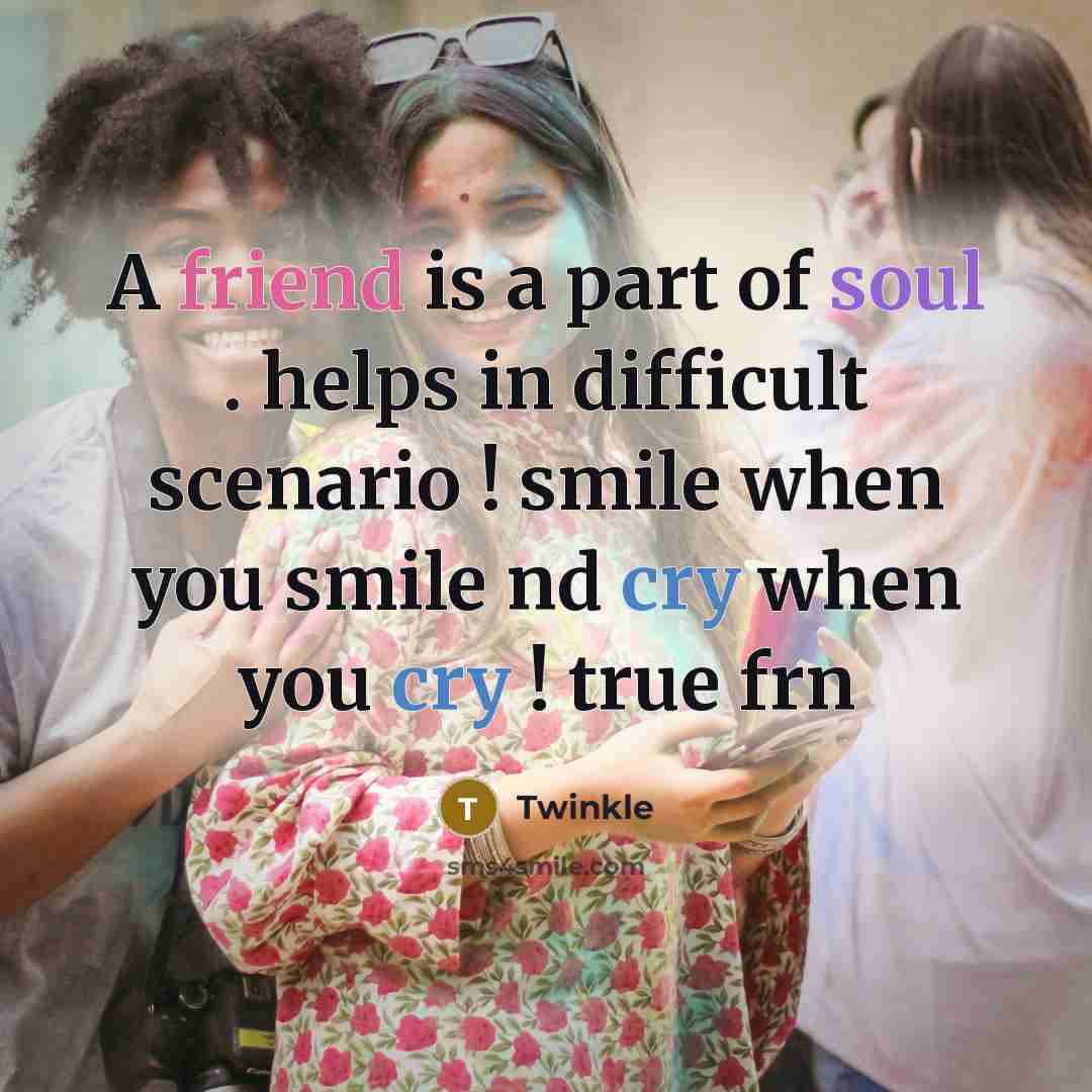 “A friend is a part of soul . helps in difficult scenario ! smile when you smile nd cry when you cry ! true frn” quote by Twinkle