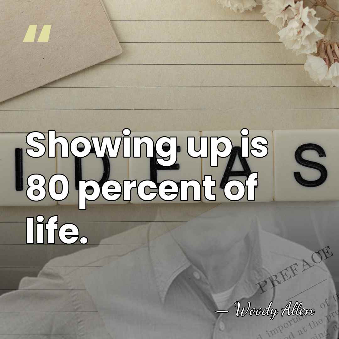 Showing up is 80 percent of life. - Woody Allen
