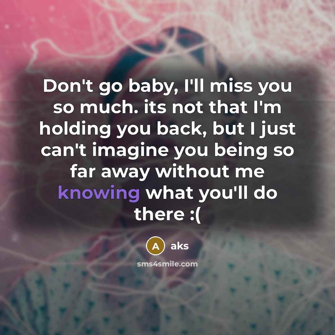 “Don't go baby, I'll miss you so much. its not that I'm holding you back, but I just can't imagine you being so far away without me knowing what you'll do there :(” quote by AKS