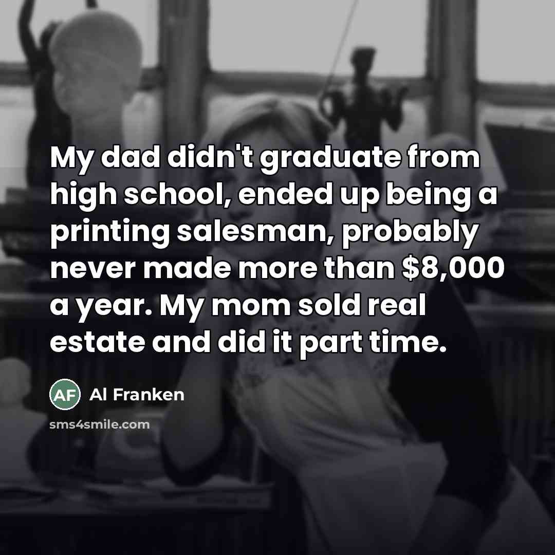 “My dad didn't graduate from high school, ended up being…” quote by Al Franken