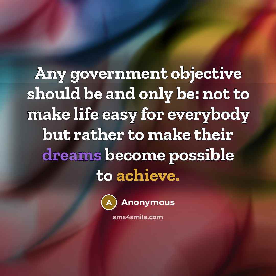 “Any government objective should be and only be: not to make life easy for everybody but rather to make their dreams become possible to achieve.” quote by Anonymous