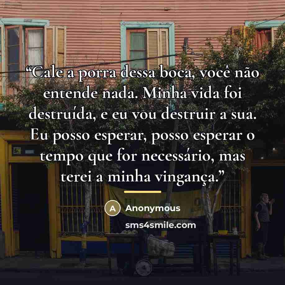 “Cale a porra dessa boca, você não entende nada. Minha vida foi destruída, e eu vou destruir a sua. Eu posso esperar, posso esperar o tempo que for necessário, mas terei a minha vingança.” quote by Anonymous