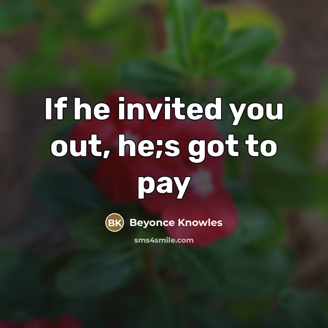 “If he invited you out, he;s got to pay…” quote by Beyonce Knowles