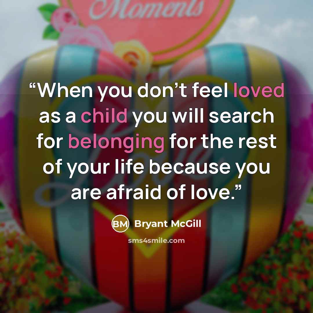 “When you don’t feel loved as a child you will search for belonging for the rest of your life because you are afraid of love.” quote by Bryant McGill