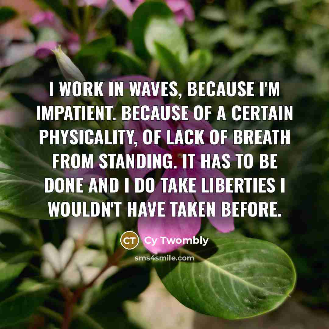 “I work in waves, because I'm impatient. Because of a…” quote by Cy Twombly