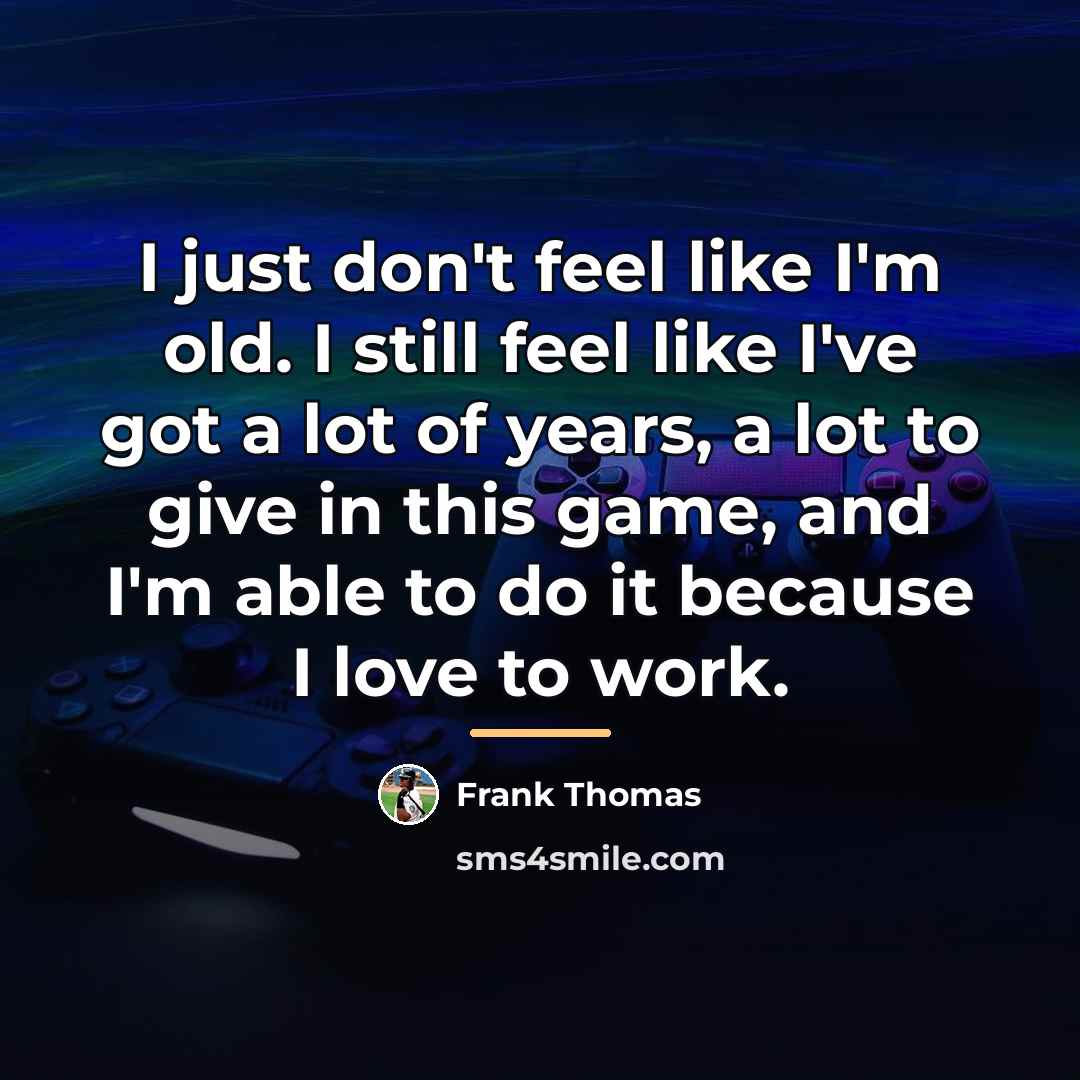 “I just don't feel like I'm old. I still feel…” quote by Frank Thomas