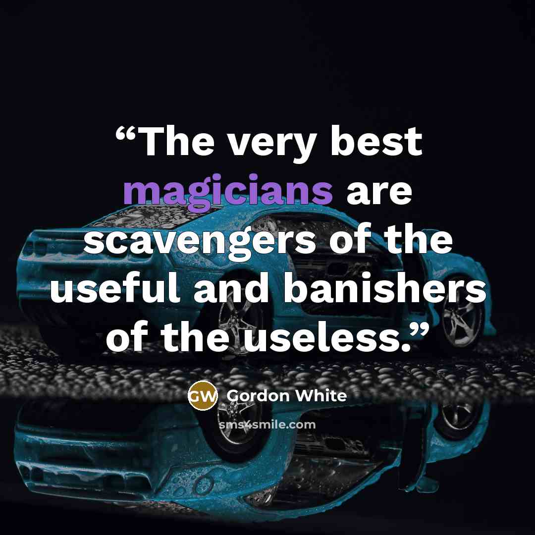 “The very best magicians are scavengers of the useful and banishers of the useless.” quote by Gordon White