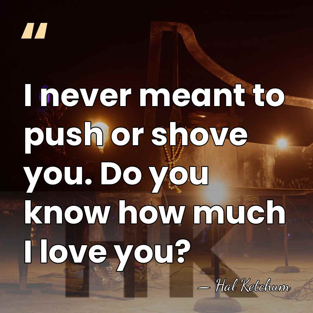 I never meant to push or shove you. Do you know how&hellip; - Hal Ketchum