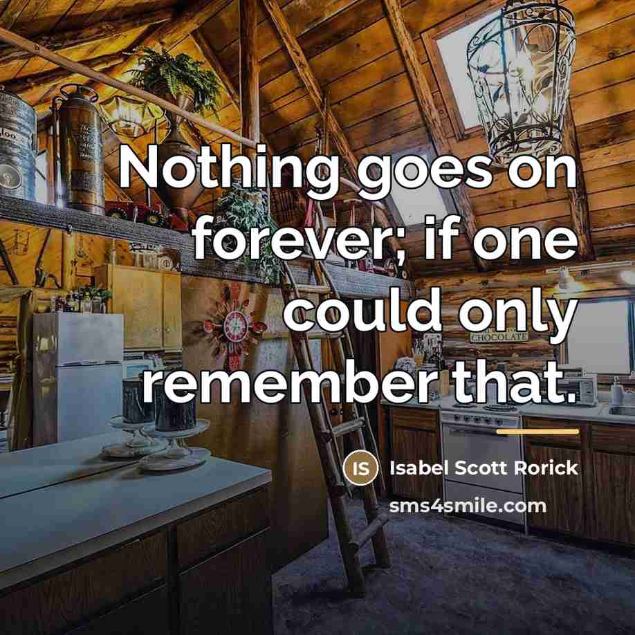 “Nothing goes on forever; if one could only remember that.…” quote by Isabel Scott Rorick