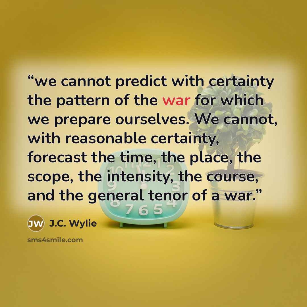 “we cannot predict with certainty the pattern of the war for which we prepare ourselves. We cannot, with reasonable certainty, forecast the time, the place, the scope, the intensity, the course, and the general tenor of a war.” quote by J.C. Wylie