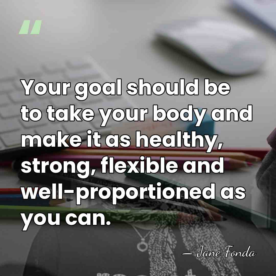 Your goal should be to take your body and make it as&hellip; - Jane Fonda