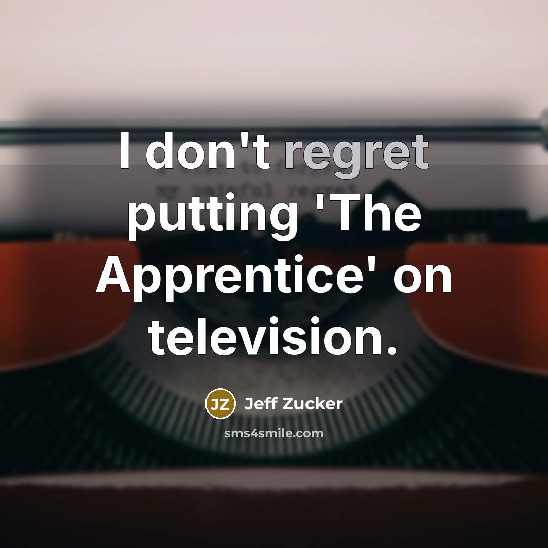 “I don't regret putting 'The Apprentice' on television.…” quote by Jeff Zucker