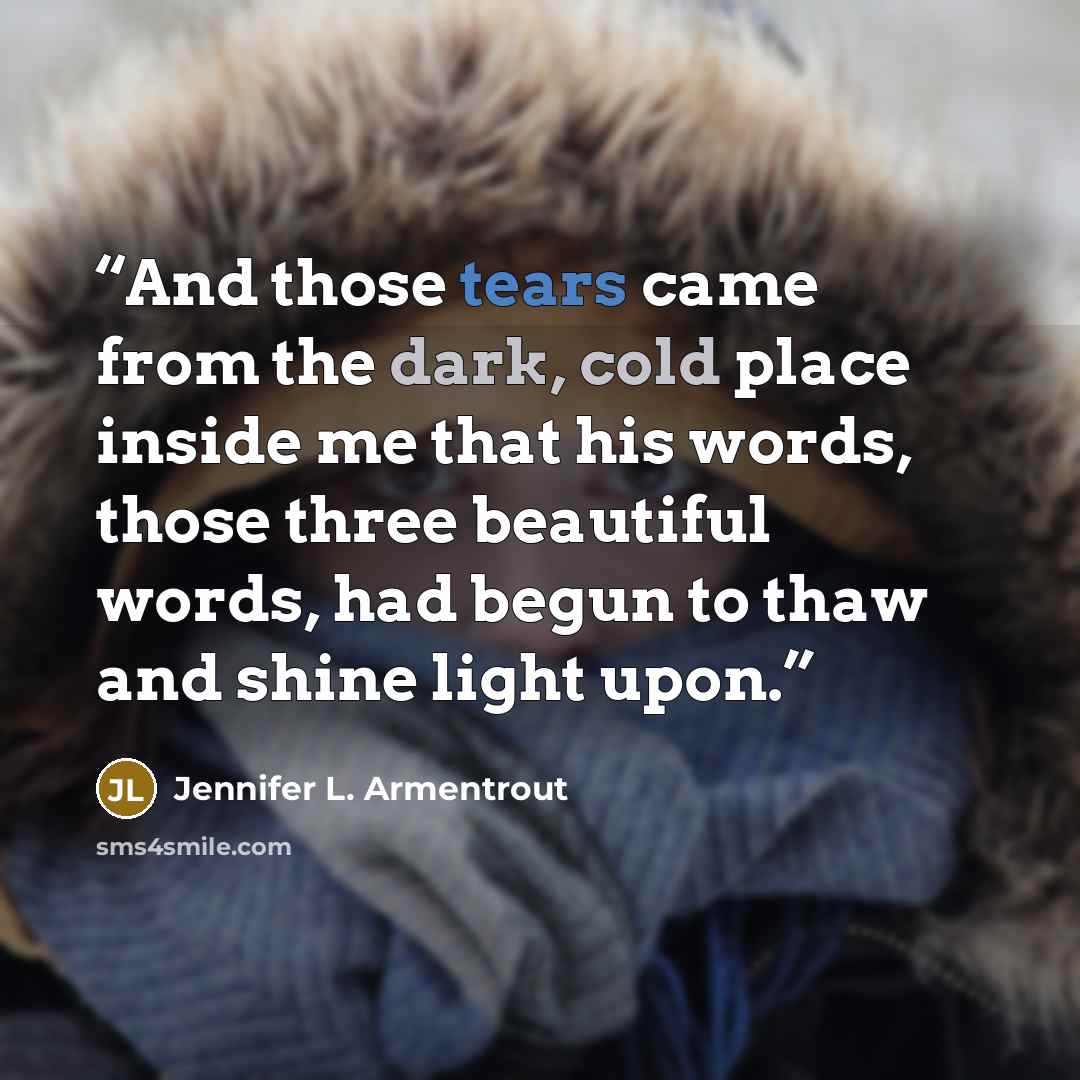 “And those tears came from the dark, cold place inside me that his words, those three beautiful words, had begun to thaw and shine light upon.” quote by Jennifer L. Armentrout