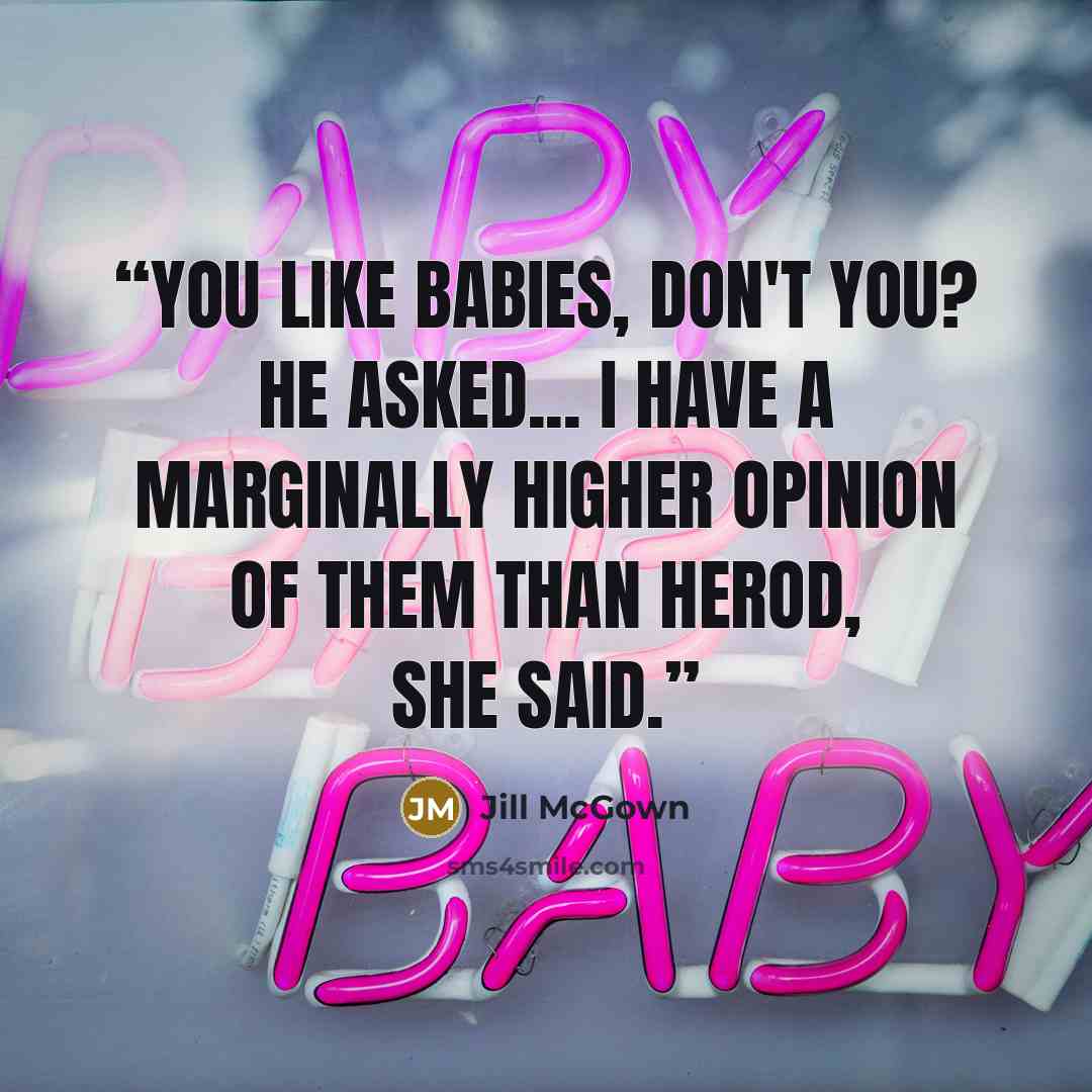 “you like babies, don't you? he asked... I have a marginally higher opinion of them than Herod, she said.” quote by Jill McGown