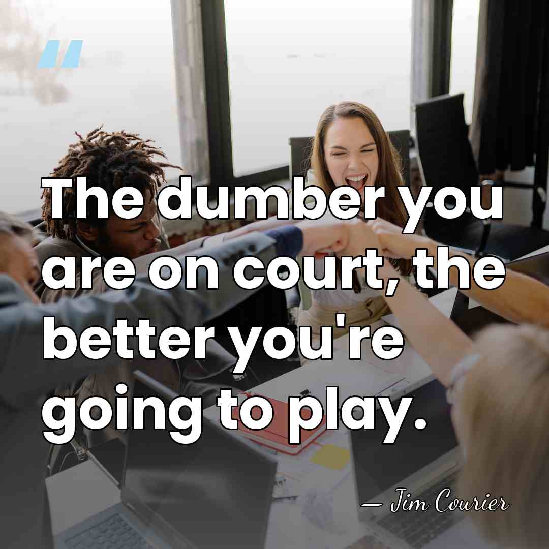 The dumber you are on court, the better you're going to play. - Jim Courier