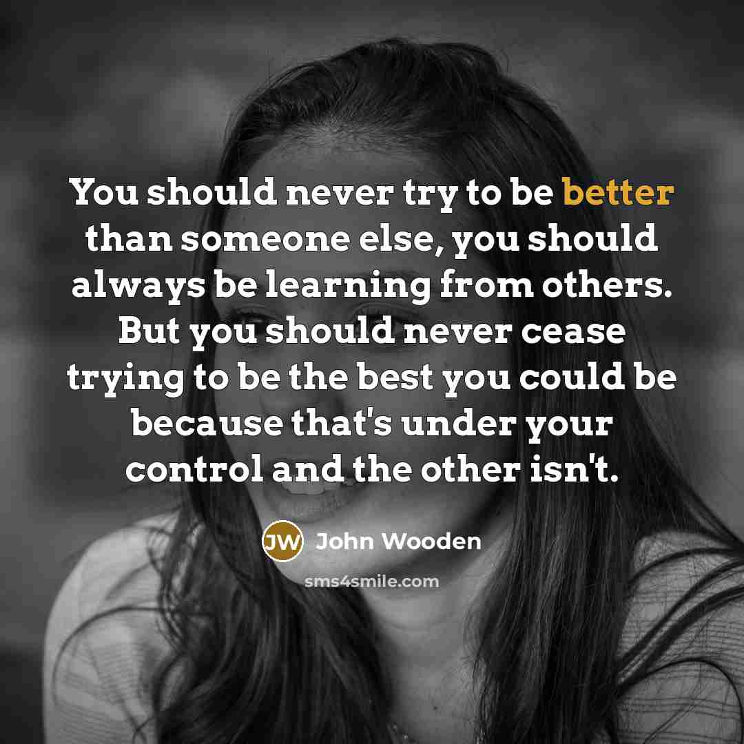“You should never try to be better than someone else,…” quote by John Wooden