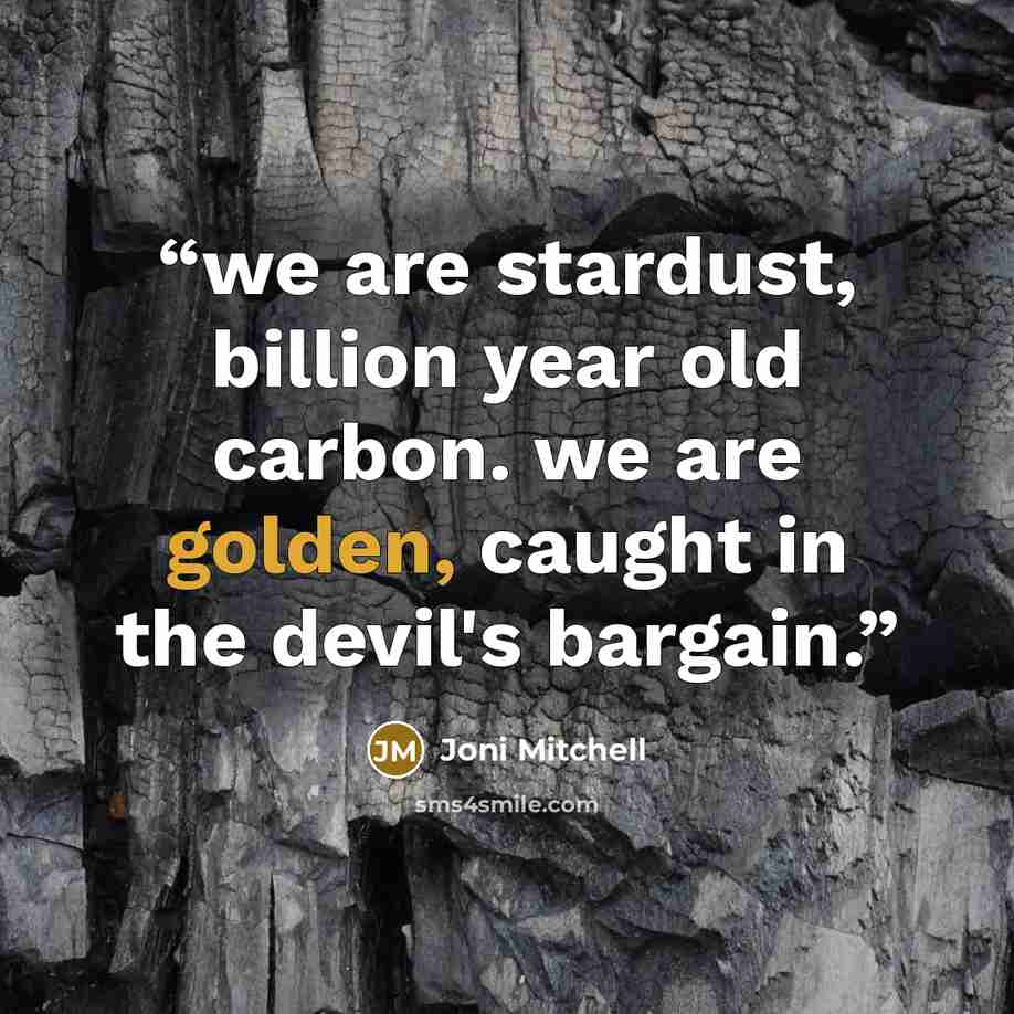 “we are stardust, billion year old carbon. we are golden, caught in the devil's bargain.” quote by joni mitchell