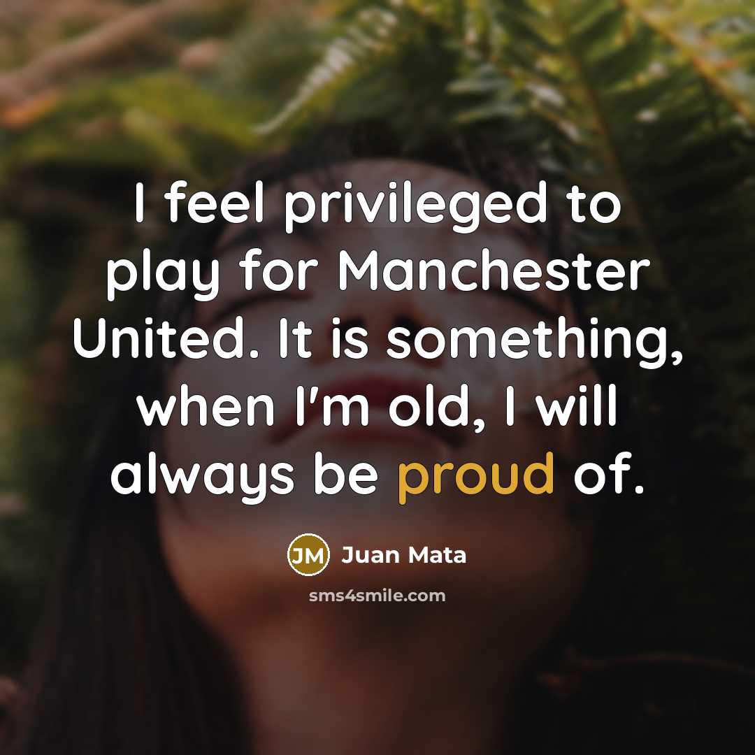“I feel privileged to play for Manchester United. It is something, when I'm old, I will always be proud of.” quote by Juan Mata