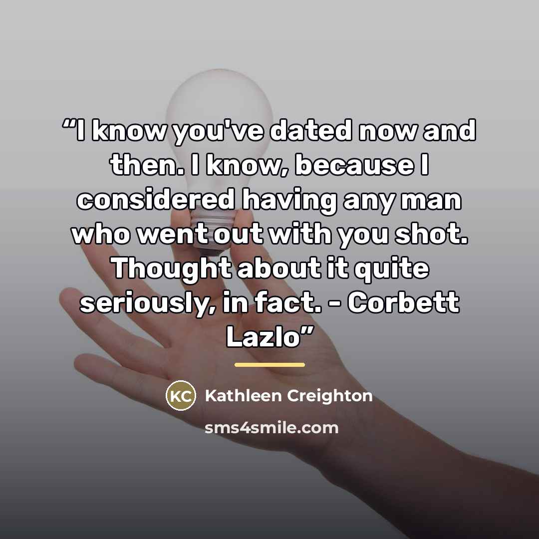 “I know you've dated now and then. I know, because I considered having any man who went out with you shot. Thought about it quite seriously, in fact. - Corbett Lazlo” quote by Kathleen Creighton