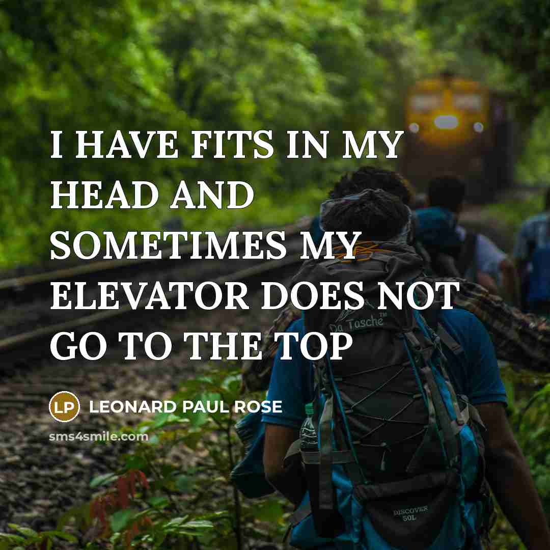 “I HAVE FITS IN MY HEAD AND SOMETIMES MY ELEVATOR DOES NOT GO TO THE TOP” quote by LEONARD PAUL ROSE