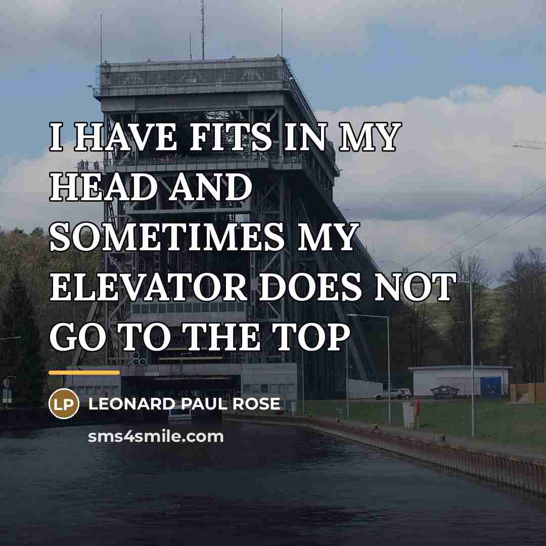 “I HAVE FITS IN MY HEAD AND SOMETIMES MY ELEVATOR…” quote by LEONARD PAUL ROSE