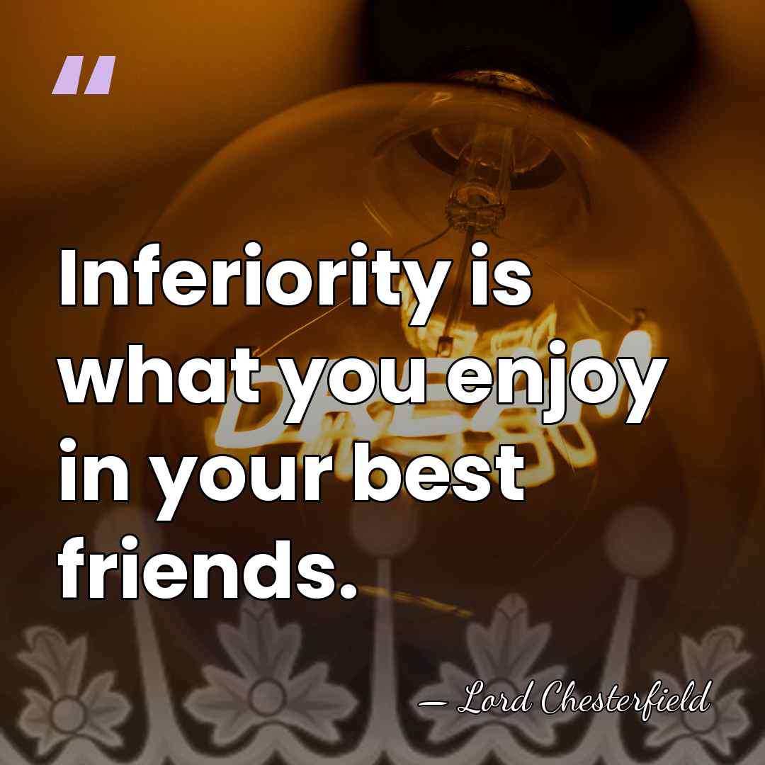 Inferiority is what you enjoy in your best friends. - Lord Chesterfield