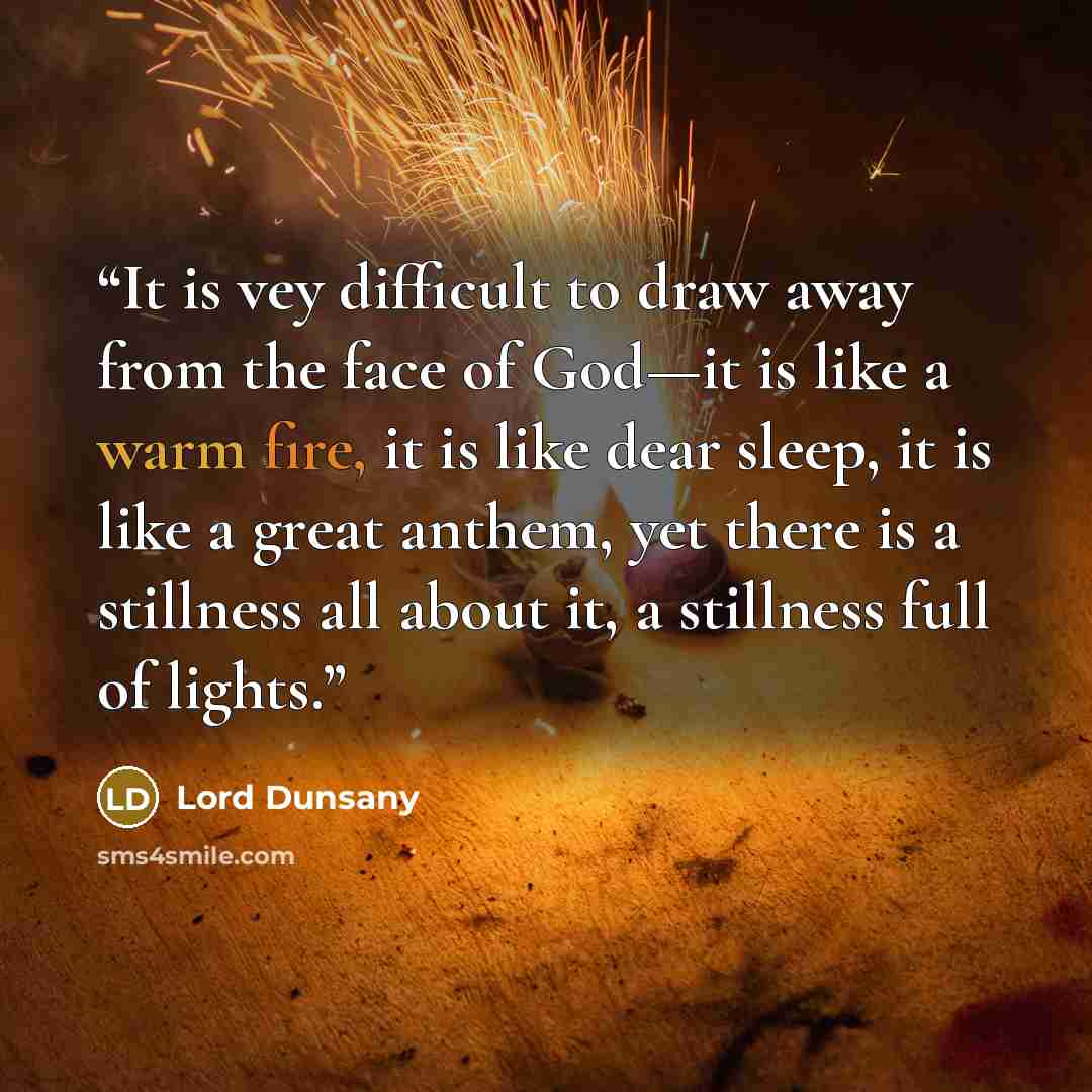 “It is vey difficult to draw away from the face of God—it is like a warm fire, it is like dear sleep, it is like a great anthem, yet there is a stillness all about it, a stillness full of lights.” quote by Lord Dunsany