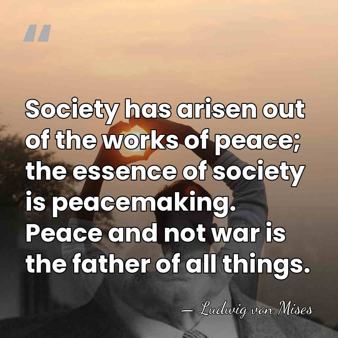 Society has arisen out of the works of peace; the essence of&hellip; - Ludwig von Mises
