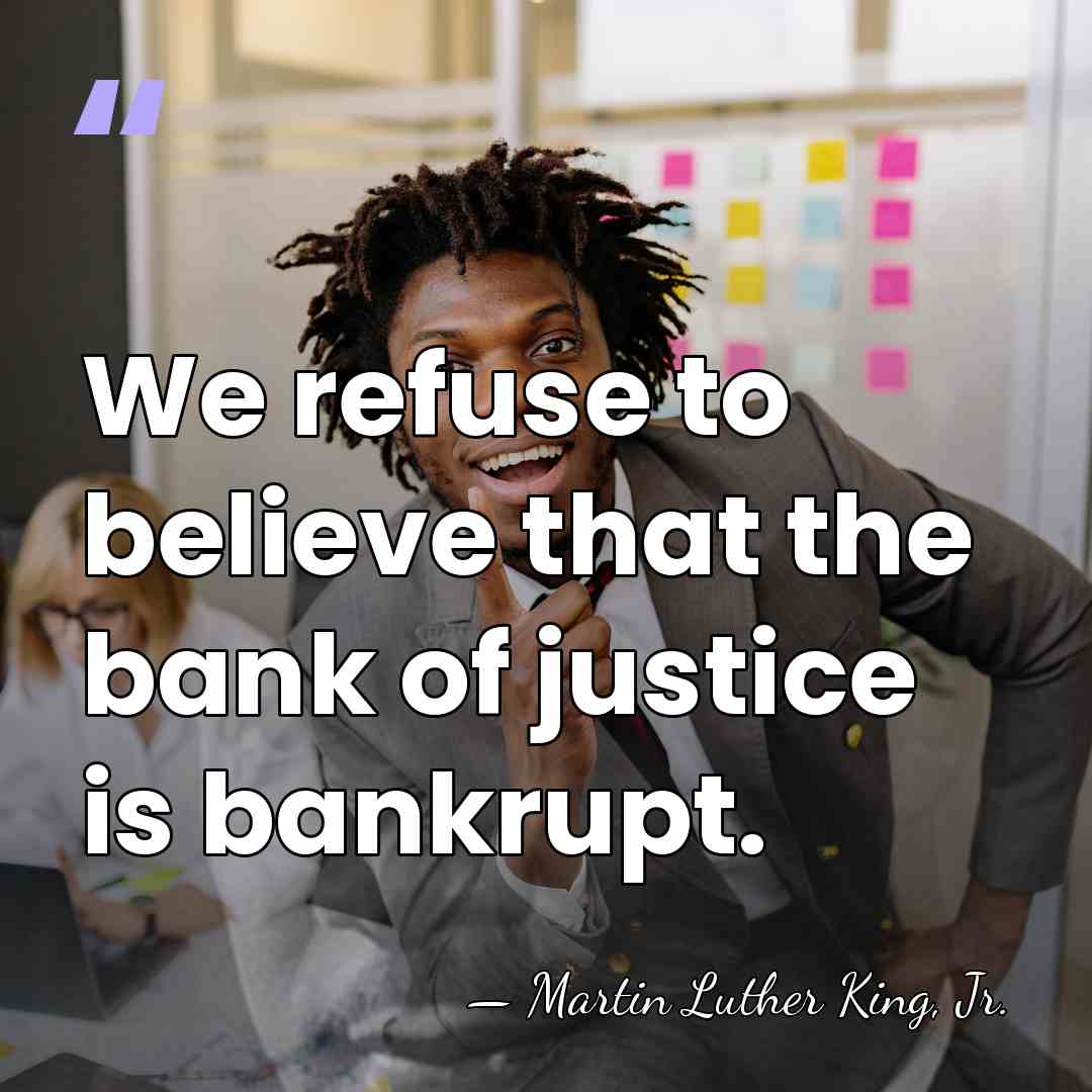 We refuse to believe that the bank of justice is bankrupt. - Martin Luther King, Jr.