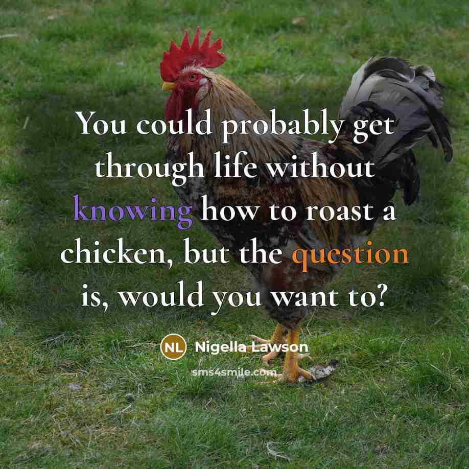 “You could probably get through life without knowing how to roast a chicken, but the question is, would you want to?” quote by Nigella Lawson