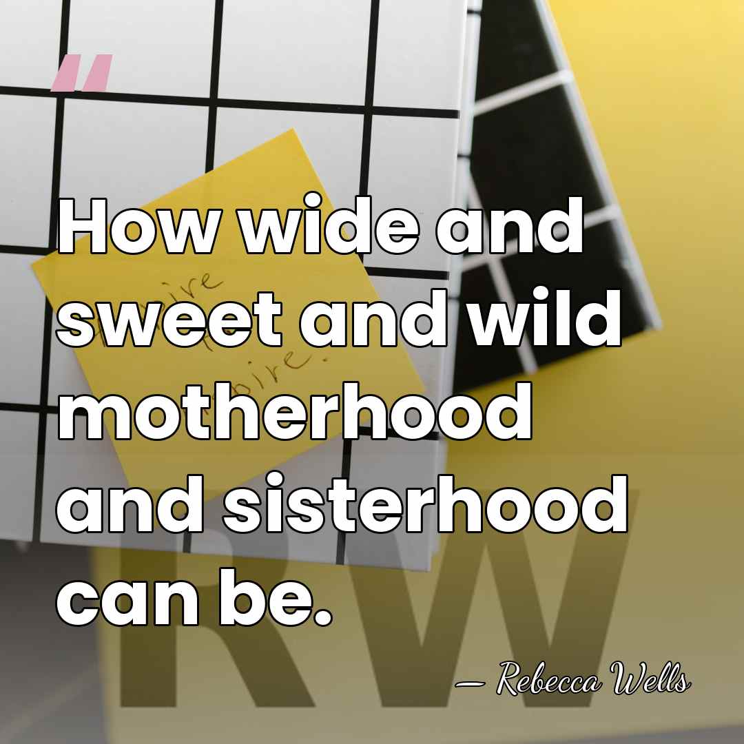 How wide and sweet and wild motherhood and sisterhood can be. - Rebecca Wells