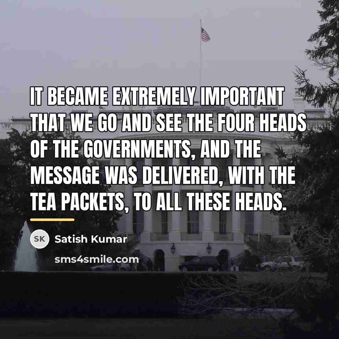 “It became extremely important that we go and see the…” quote by Satish Kumar