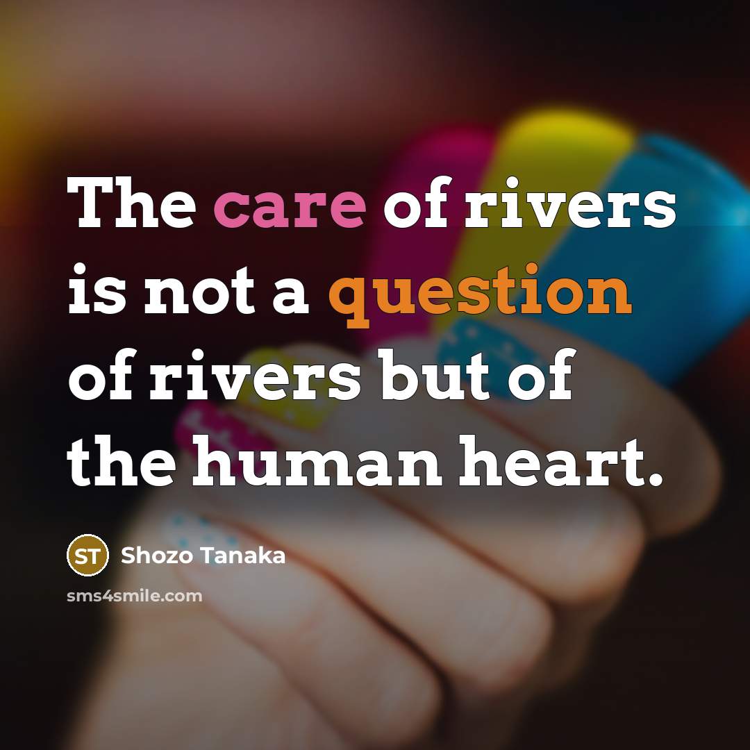 “The care of rivers is not a question of rivers but of the human heart.” quote by Shozo Tanaka