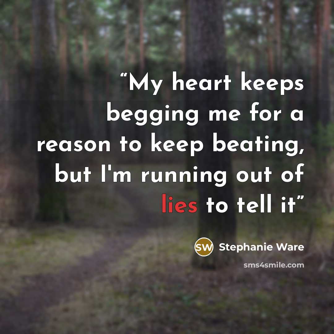 “My heart keeps begging me for a reason to keep beating, but I'm running out of lies to tell it” quote by Stephanie Ware
