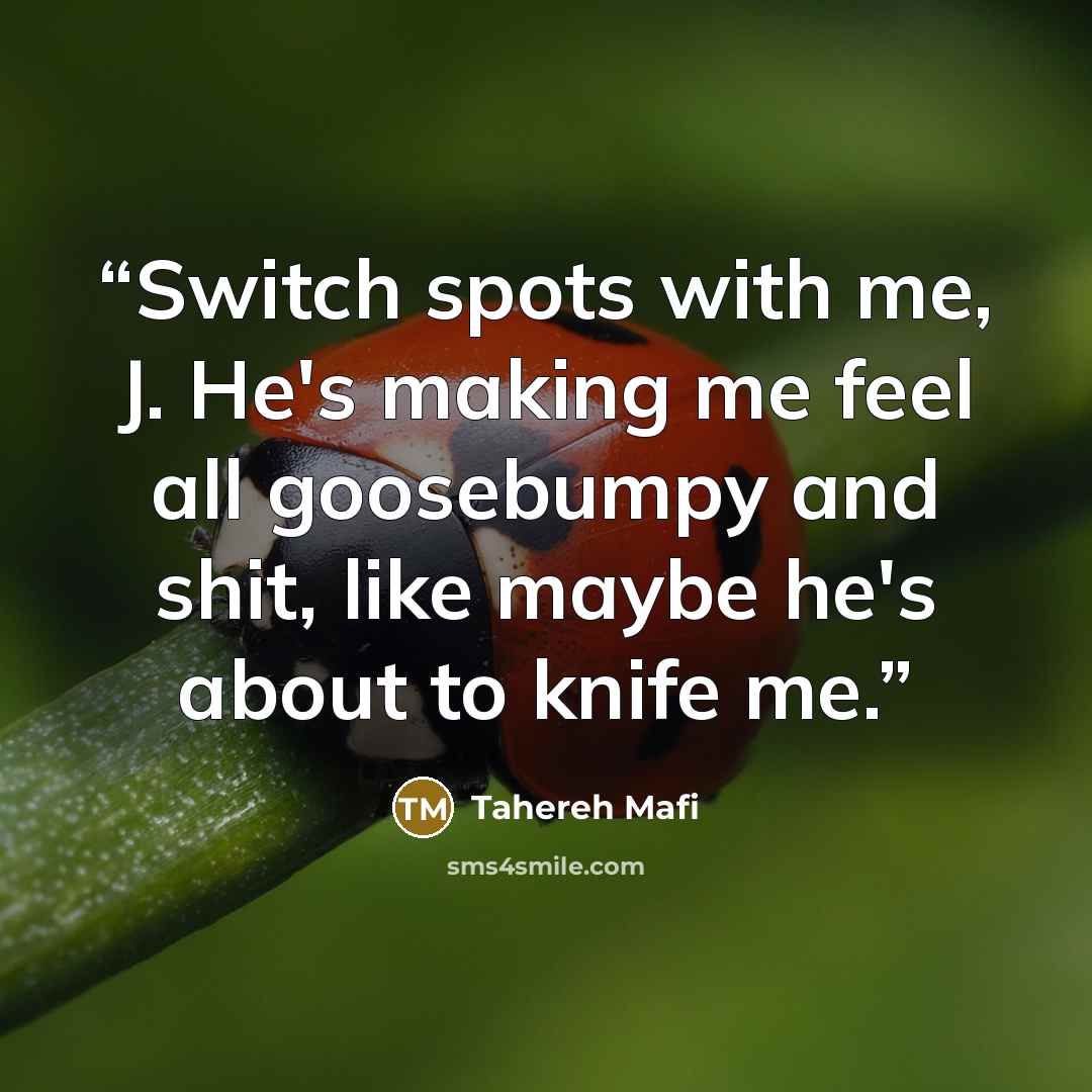 “Switch spots with me, J. He's making me feel all goosebumpy and shit, like maybe he's about to knife me.” quote by Tahereh Mafi