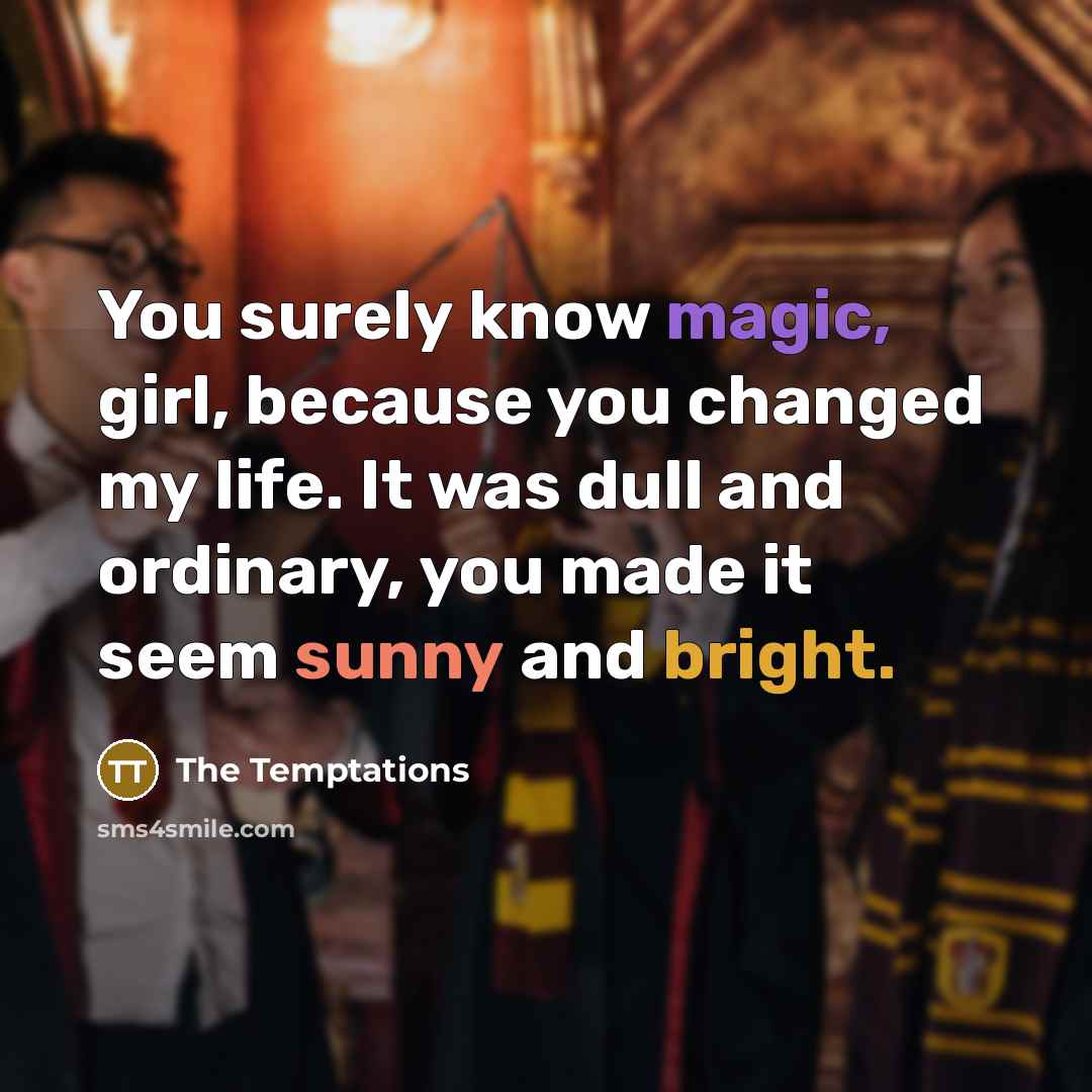 “You surely know magic, girl, because you changed my life. It was dull and ordinary, you made it seem sunny and bright.” quote by The Temptations