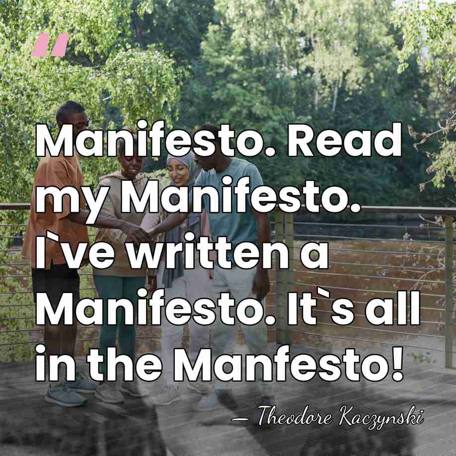 Manifesto. Read my Manifesto. I`ve written a Manifesto. It`s all in the&hellip; - Theodore Kaczynski