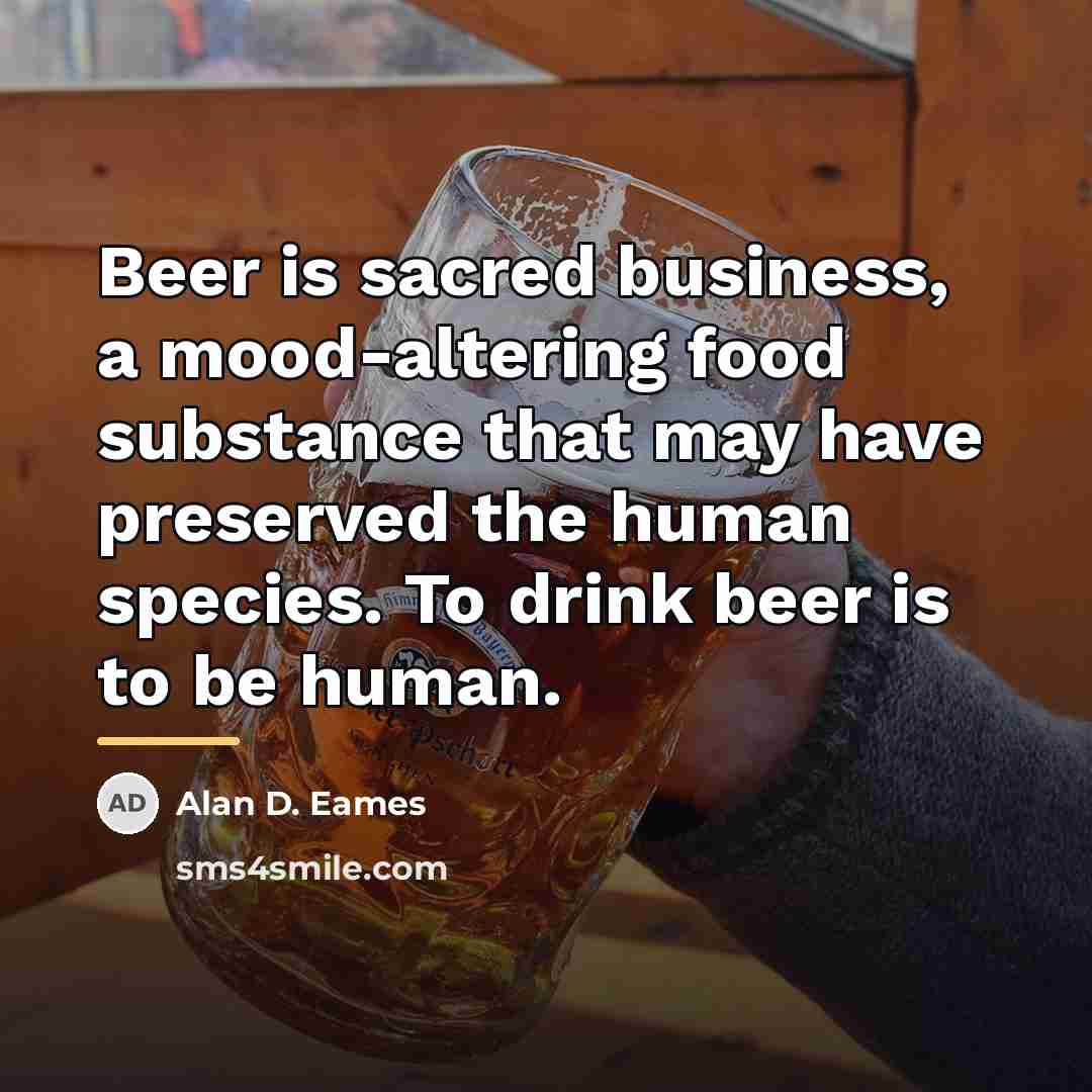 “Beer is sacred business, a mood-altering food substance that may…” quote by Alan D. Eames