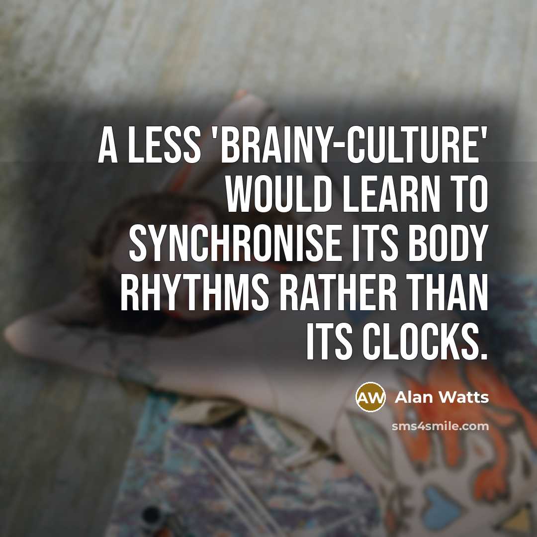 “A less 'brainy-culture' would learn to synchronise its body rhythms…” quote by Alan Watts