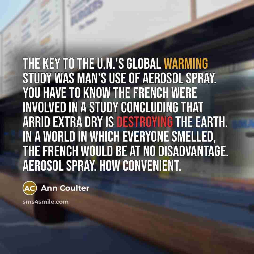 “The key to the U.N.'s global warming study was man's use of aerosol spray. You have to know the French were involved in a study concluding that Arrid Extra Dry is destroying the Earth. In a world in which everyone smelled, the French would be at no disadvantage. Aerosol spray. How convenient.” quote by Ann Coulter