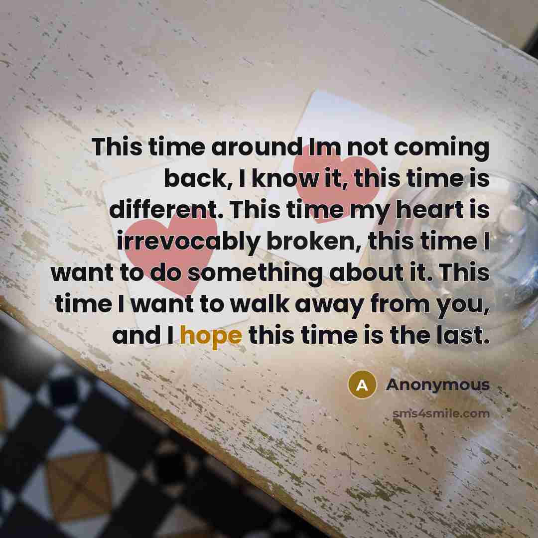 “This time around Im not coming back, I know it, this time is different. This time my heart is irrevocably broken, this time I want to do something about it. This time I want to walk away from you, and I hope this time is the last.” quote by Anonymous