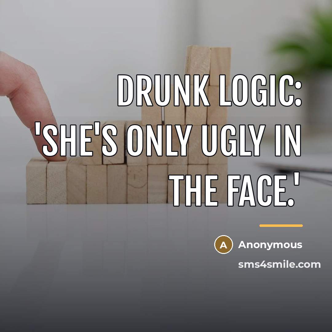 “Drunk Logic: 'She's only ugly in the face.'…” quote by Anonymous